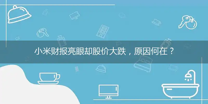 小米财报亮眼却股价大跌，原因何在？