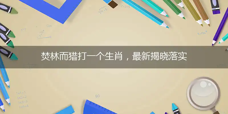 焚林而猎打一个生肖，最新揭晓落实