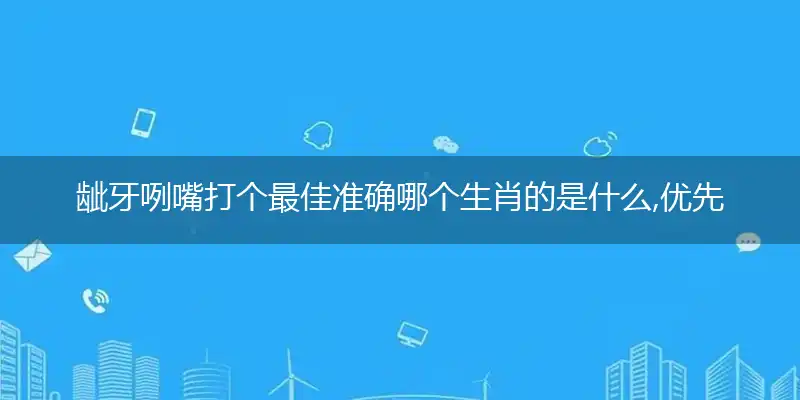 龇牙咧嘴打个最佳准确哪个生肖的是什么,优先词语解释释义