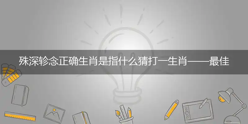殊深轸念正确生肖是指什么猜打一生肖——最佳准确生肖词语解析