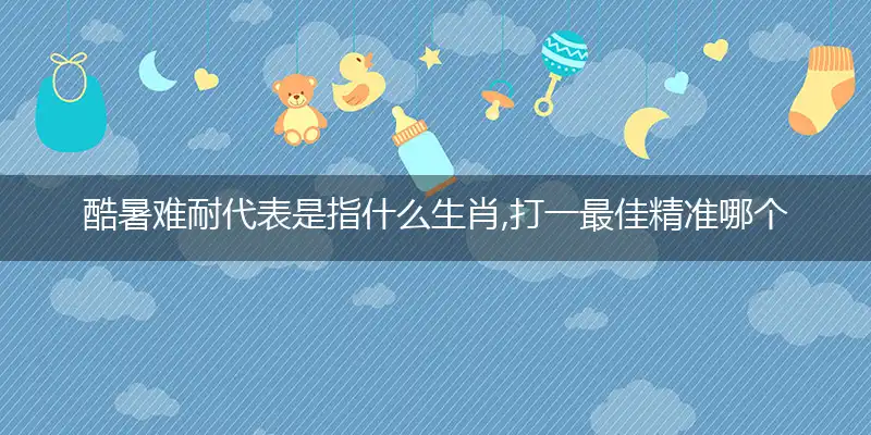 酷暑难耐代表是指什么生肖,打一最佳精准哪个生肖,释义成语翻译解读