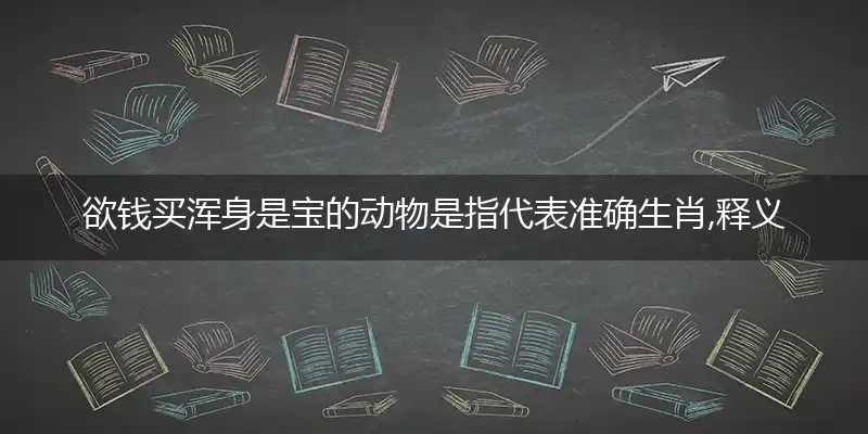欲钱买浑身是宝的动物是指代表准确生肖,释义最佳成语解释