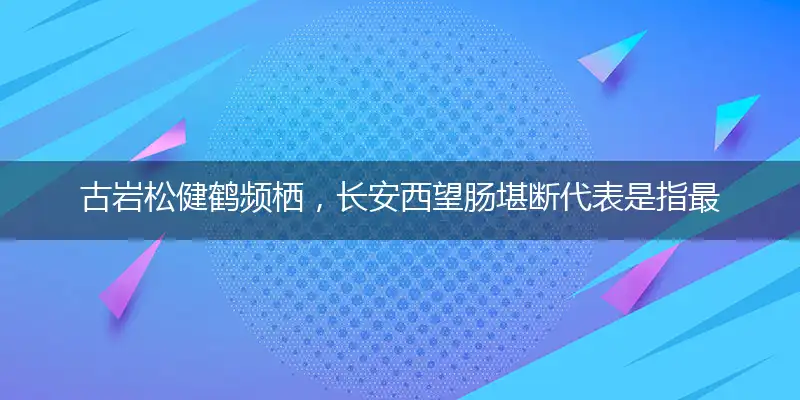 古岩松健鹤频栖,长安西望肠堪断