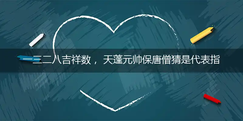 一三二八吉祥数， 天蓬元帅保唐僧猜是代表指指一个最佳准确生肖,独家释义谜语解释