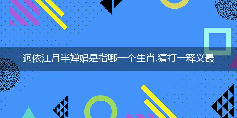 迥依江月半婵娟是指哪一个生肖,猜打一释义最佳成语解释~