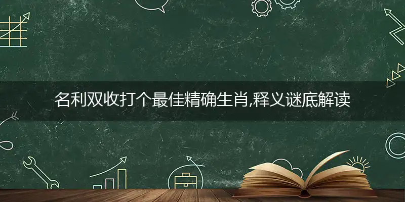 名利双收打个最佳精确生肖,释义谜底解读