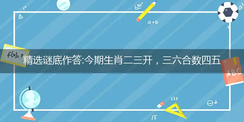 精选谜底作答:今期生肖二三开，三六合数四五还打个最佳准确生肖,优先词语解释释义