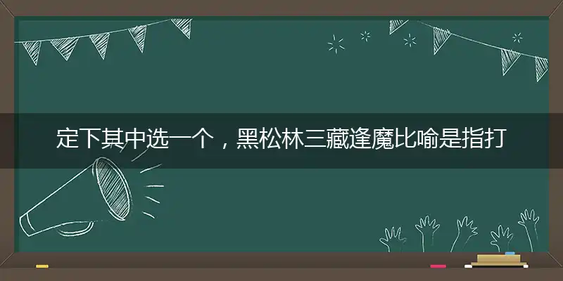 定下其中选一个，黑松林三藏逢魔比喻是指打猜哪个生肖,最佳谜题解释剖析