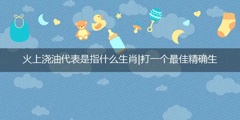 火上浇油代表是指什么生肖|打一个最佳精确生肖|释义谜语解释赏析