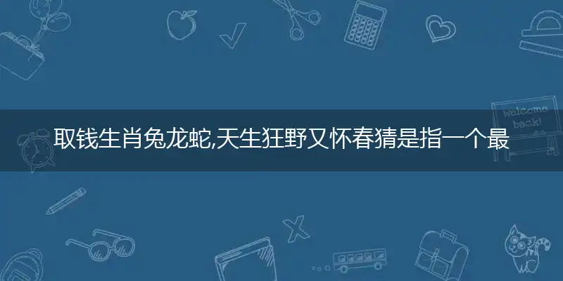 取钱生肖兔龙蛇,天生狂野又怀春