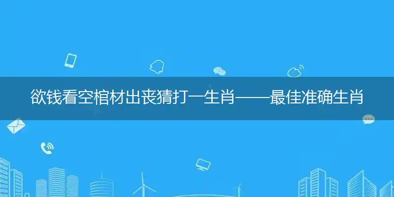 欲钱看空棺材出丧猜打一生肖——最佳准确生肖谜语解析