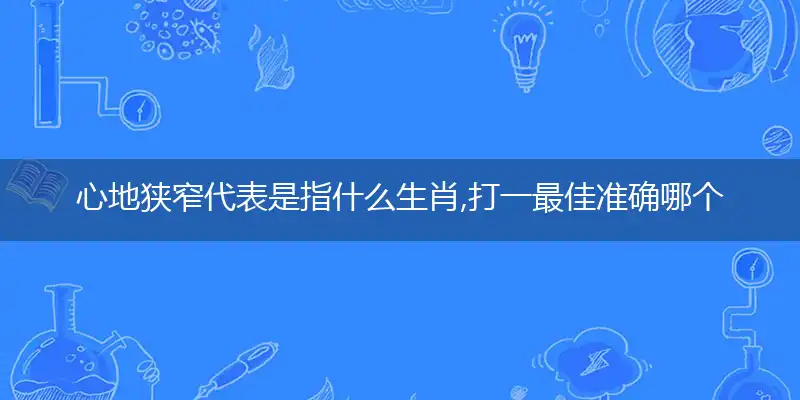 心地狭窄代表是指什么生肖,打一最佳准确哪个生肖,释义词语作答解读