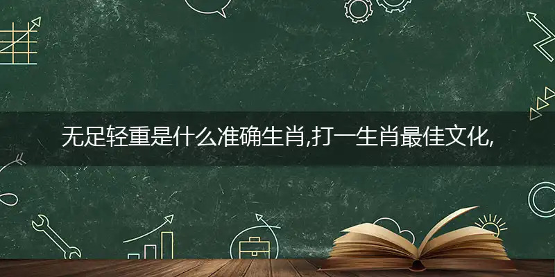 无足轻重是什么准确生肖,打一生肖最佳文化,词语分析解释
