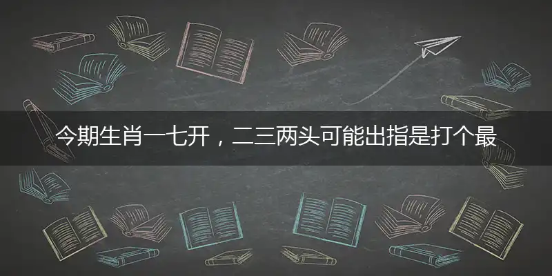 今期生肖一七开，二三两头可能出指是打个最佳准确生肖词语,优先谜语解释剖析