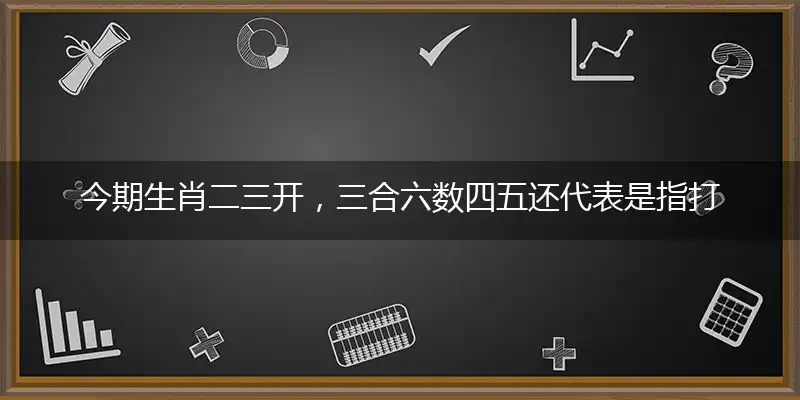 今期生肖二三开，三合六数四五还代表是指打猜哪个生肖,最佳谜底解释分析