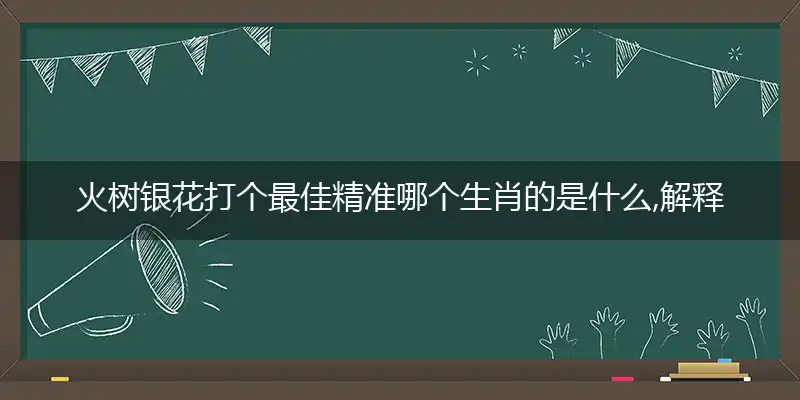 火树银花打个最佳精准哪个生肖的是什么,解释成语落实释义