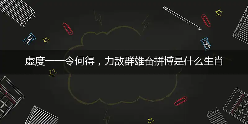 虚度一一令何得，力敌群雄奋拼博是什么生肖，最新答案解释落实