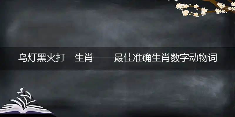 乌灯黑火打一生肖——最佳准确生肖数字动物词语解析