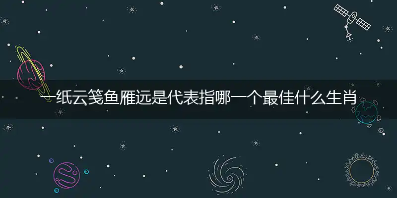 一纸云笺鱼雁远是代表指哪一个最佳什么生肖,准确作答词语解析