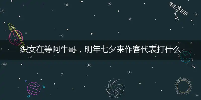 织女在等阿牛哥，明年七夕来作客代表打什么生肖,最佳成语解释释义