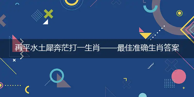 再平水土犀奔茫打一生肖——最佳准确生肖答案解析