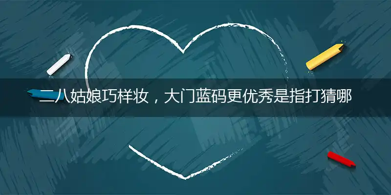 二八姑娘巧样妆，大门蓝码更优秀是指打猜哪一个生肖,优先经典解释剖析
