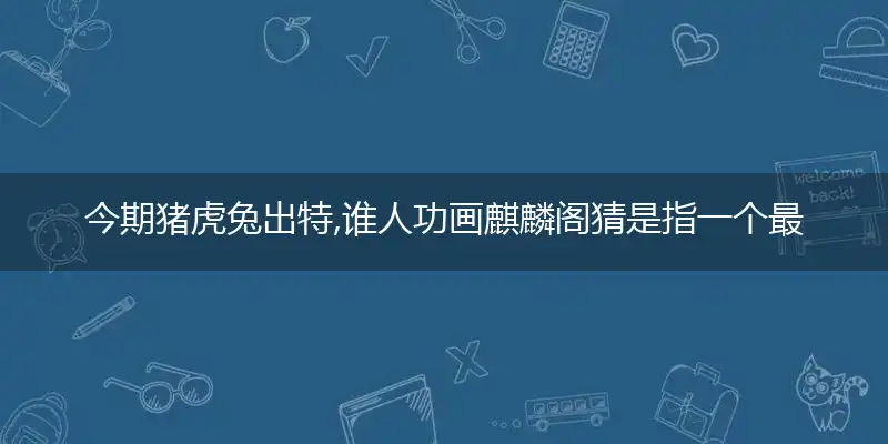 今期猪虎兔出特,谁人功画麒麟阁猜是指一个最佳准确生肖,独家释义词语解释