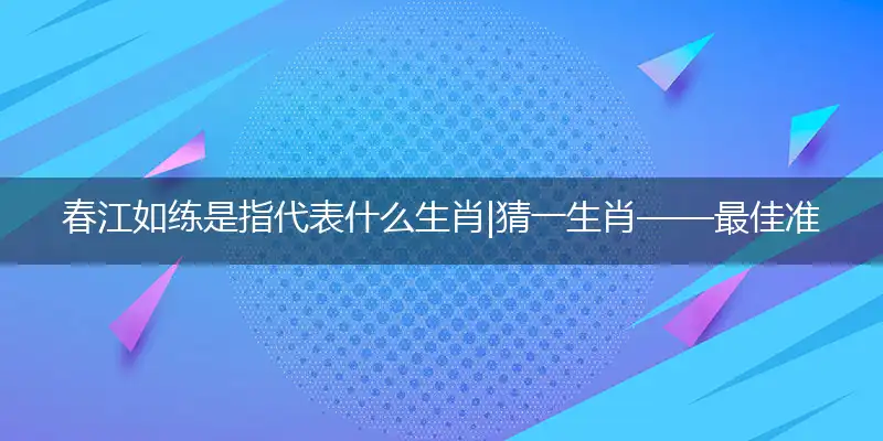 春江如练是指代表什么生肖|猜一生肖——最佳准确生肖词语解析