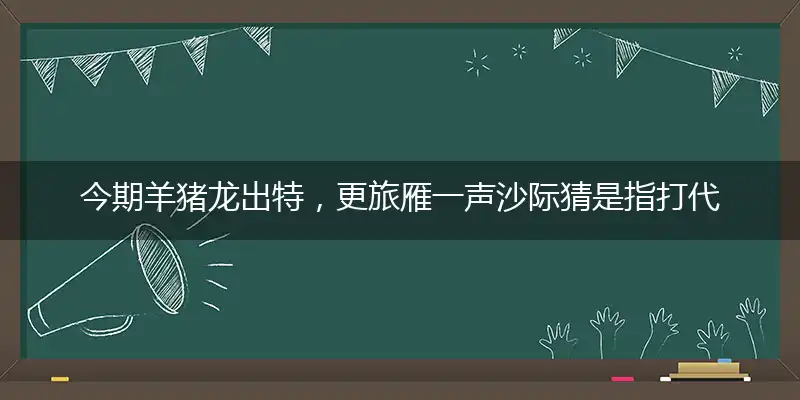 今期羊猪龙出特，更旅雁一声沙际猜是指打代表最佳准确生肖,优先谜语解释剖析