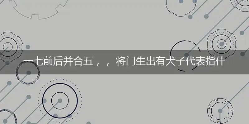 一七前后并合五，， 将门生出有犬子代表指什么最佳生肖,词语落实释义解释