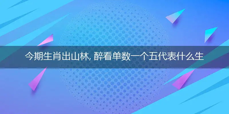 今期生肖出山林, 醉看单数一个五代表什么生肖,释义经典答案解析