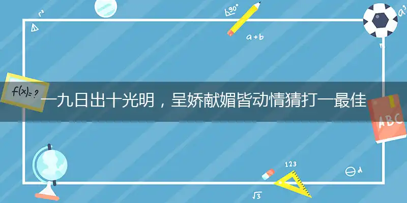 一九日出十光明，呈娇献媚皆动情猜打一最佳精准生肖|解释词语作答释义