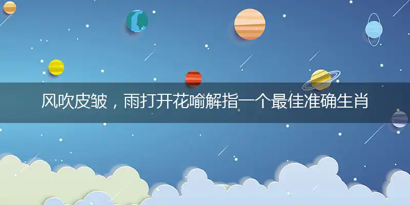 风吹皮皱，雨打开花喻解指一个最佳准确生肖,独家释义词语解释