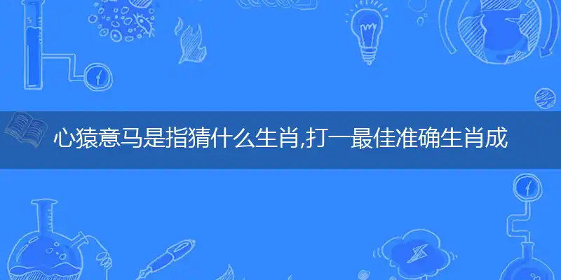 心猿意马是指猜什么生肖,打一最佳准确生肖成语解释释义