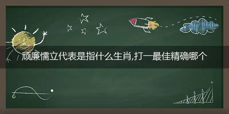 顽廉懦立代表是指什么生肖,打一最佳精确哪个生肖,独家释义词语解读