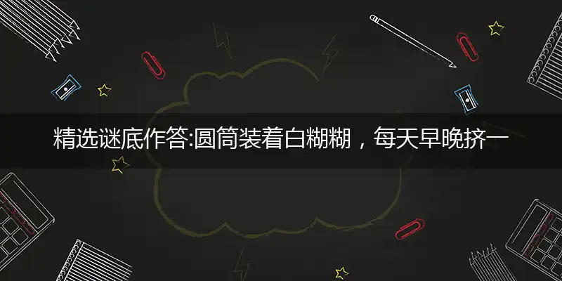 精选谜底作答:圆筒装着白糊糊，每天早晚挤一挤打个最佳准确生肖词,谜底作答解释释义