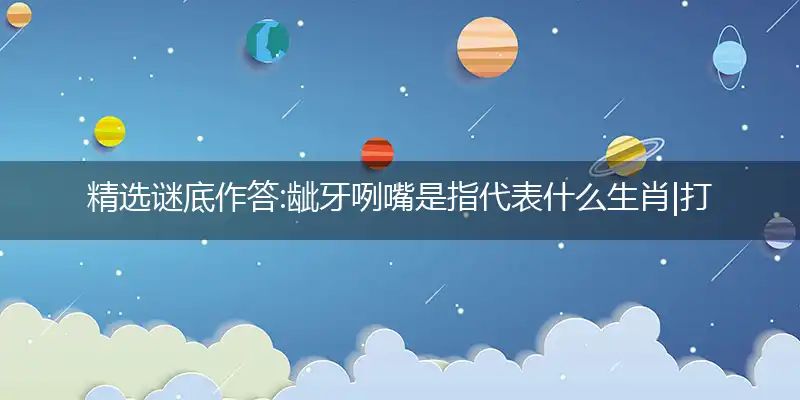 龇牙咧嘴是指代表什么生肖|打个最佳准确哪个生肖|优先谜语解释释义