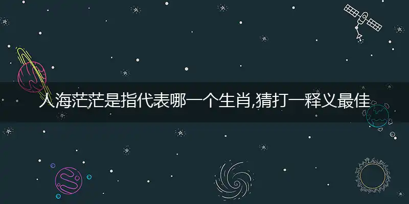 人海茫茫是指代表哪一个生肖,猜打一释义最佳成语解释