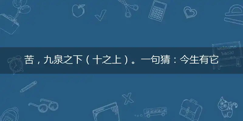 苦,九泉之下（十之上）。一句猜：今生有它（夜夜见）
