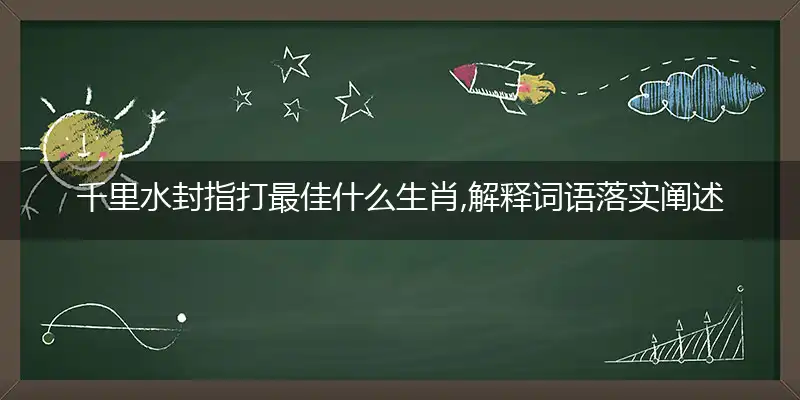 千里冰封指打最佳什么生肖,解释词语落实阐述释义