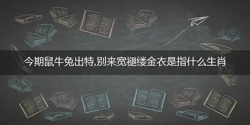 今期鼠牛兔出特,别来宽褪缕金衣是指什么生肖,最佳词语解释释义