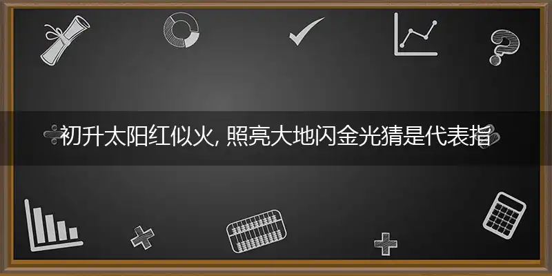 初升太阳红似火, 照亮大地闪金光