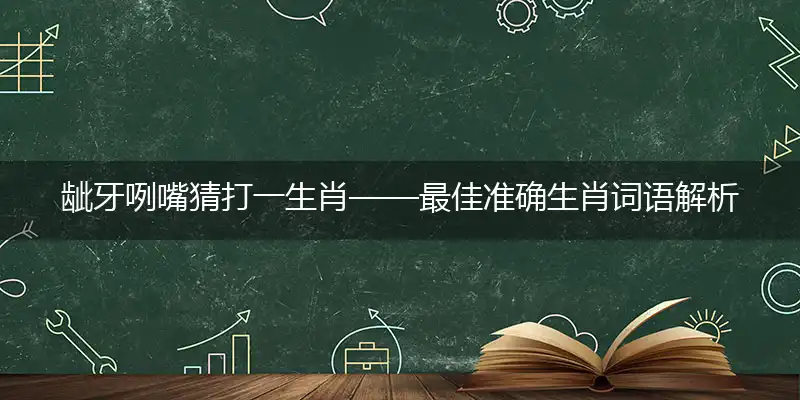 龇牙咧嘴猜打一生肖——最佳准确生肖词语解析