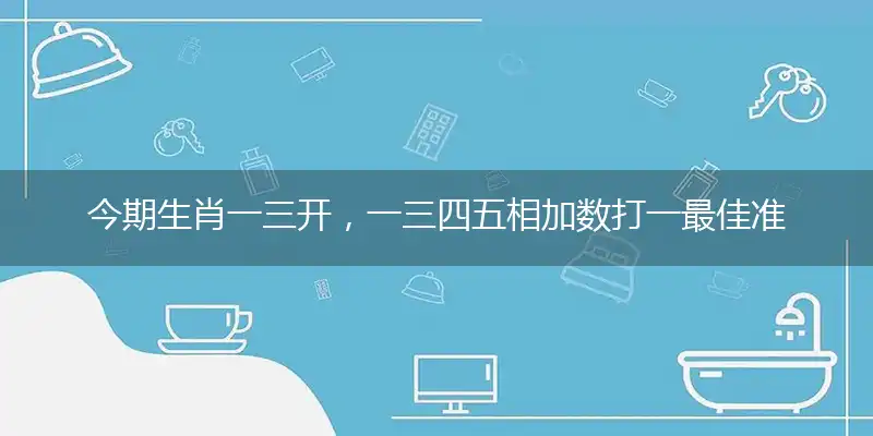 今期生肖一三开，一三四五相加数打一最佳准确哪个生肖,词语作答解读