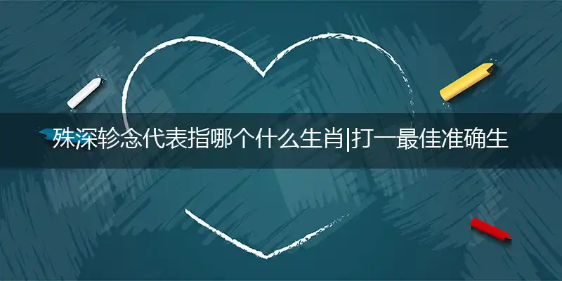 殊深轸念代表指哪个什么生肖|打一最佳准确生肖|殊深轸念是什么生肖|解释谜底作答剖析