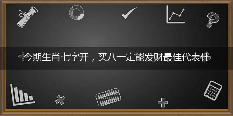今期生肖七字开，买八一定能发财最佳代表什么生肖,释义作答精选解释