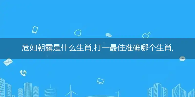 危如朝露是什么生肖,打一最佳准确哪个生肖,释义谜底解读