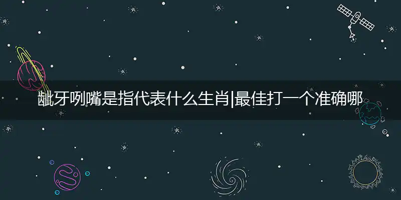 龇牙咧嘴是指代表什么生肖|最佳打一个准确哪个生肖词|梳理谜语解释详析