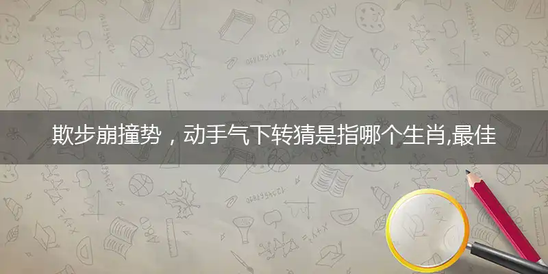 欺步崩撞势，动手气下转猜是指哪个生肖,最佳答案释义谜底分析
