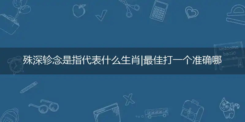 殊深轸念是指代表什么生肖|最佳打一个准确哪个生肖|解释谜底落实释义